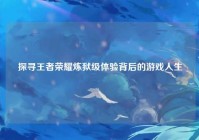 探寻王者荣耀炼狱级体验背后的游戏人生