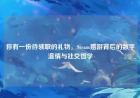 你有一份待领取的礼物，Steam赠游背后的数字温情与社交哲学