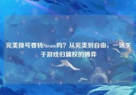 完美换号要转Steam吗？从完美到自由，一场关于游戏归属权的博弈