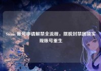 Steam 账号申请解禁全流程，摆脱封禁困境实现账号重生