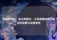 告别滑铁卢，指尖秀操作，王者荣耀游戏手套进阶指南与品牌推荐