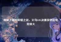 商城之巅的荣耀之战，义乌LOL决赛夜燃起电竞烽火