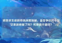 绝地求生皮肤市场深度探秘，备受争议的小丑女套装绝版了吗？究竟值不值钱？