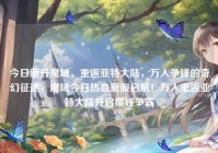 今日新开魔域，重返亚特大陆，万人争锋的奇幻征途，魔域今日热血新服启航！万人重返亚特大陆开启巅峰争霸