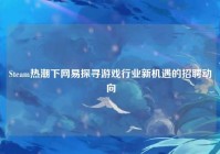 Steam热潮下网易探寻游戏行业新机遇的招聘动向
