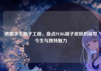 绝地求生面子工程，盘点PUBG胡子皮肤的前世今生与独特魅力