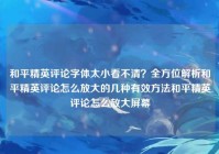 和平精英评论字体太小看不清？全方位解析和平精英评论怎么放大的几种有效方法和平精英评论怎么放大屏幕