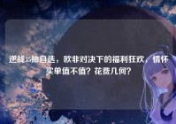 逆战35抽自选，欧非对决下的福利狂欢，情怀买单值不值？花费几何？