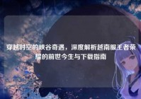 穿越时空的峡谷奇遇，深度解析越南服王者荣耀的前世今生与下载指南