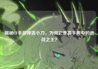 揭秘CF手游神器小刀，为何它是高手眼中的近战之王？