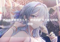 逆战修罗泰坦怎么打，燃烧的钢铁之魂与终极救赎