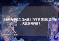 红色双丸子造型引关注！和平精英新红装探秘，究竟是哪两套？