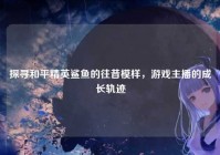 探寻和平精英鲨鱼的往昔模样，游戏主播的成长轨迹