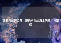 凤凰来仪普洱茶，绝地求生战场上的涅槃与荣耀