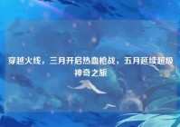 穿越火线，三月开启热血枪战，五月延续超级神奇之旅