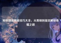 和平精英徽章技巧大全，从青铜到皇冠解锁荣耀之路
