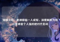 穿越火线，星神降临一人成军，深度解析为何CF星神是个人强的绝对代名词