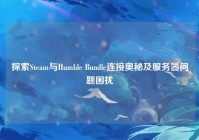 探索Steam与Humble Bundle连接奥秘及服务器问题困扰