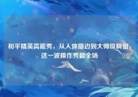 和平精英高能秀，从人体描边到大师级瞬狙，这一波操作秀翻全场