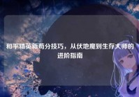 和平精英新苟分技巧，从伏地魔到生存大师的进阶指南