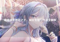绝地求生巷战之王，城区生存与作战全解析