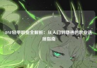 DNF轻甲职业全解析：从入门到精通的职业选择指南