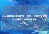 CSGO国服踢出电脑风波，公平、规则与玩家权益的博弈及踢除方法探究