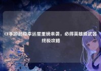 CF手游超级幸运星重磅来袭，必得英雄级武器终极攻略