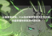 从像素到战场，PUBG如何重塑游戏进化史的宏伟篇章猫和老鼠游戏进化史