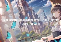 深度探索和平精英官网版本专区，前沿游戏世界的下载入口