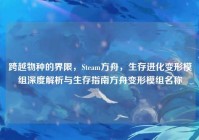 跨越物种的界限，Steam方舟，生存进化变形模组深度解析与生存指南方舟变形模组名称