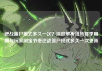 逆战僵尸模式多久一次？深度解析猎场赛季周期与玩家刷宝节奏逆战僵尸模式多久一次更新