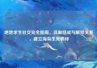 绝地求生社交完全指南，详解结成与解除关系，建立海岛生死羁绊
