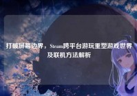 打破屏幕边界，Steam跨平台游玩重塑游戏世界及联机方法解析