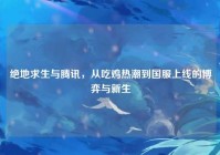 绝地求生与腾讯，从吃鸡热潮到国服上线的博弈与新生