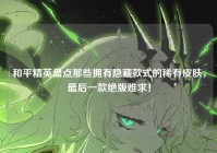 和平精英盘点那些拥有隐藏款式的稀有皮肤，最后一款绝版难求！
