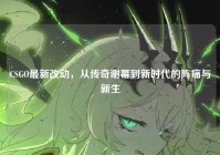 CSGO最新改动，从传奇谢幕到新时代的阵痛与新生