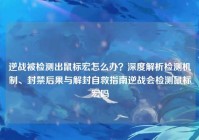 逆战被检测出鼠标宏怎么办？深度解析检测机制、封禁后果与解封自救指南逆战会检测鼠标宏吗