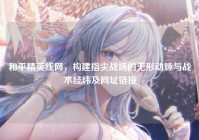 和平精英线网，构建指尖战场的无形动脉与战术经纬及网址链接