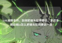 LOL视野全开，如何把镜头拉得更远，掌控全局战局lol怎么把镜头拉的更远一点