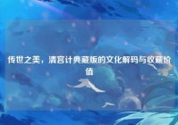 传世之美，清宫计典藏版的文化解码与收藏价值