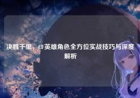决胜千里，CF英雄角色全方位实战技巧与深度解析