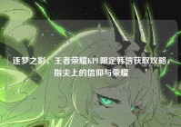 逐梦之影，王者荣耀KPL限定韩信获取攻略，指尖上的信仰与荣耀