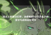 指尖上的夏日幻梦，深度解析LOL白沙盒子的美学与战利品经济学