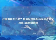 CF御雷神怎么装？最强配件搭配与实战改装全攻略cf端游御雷神