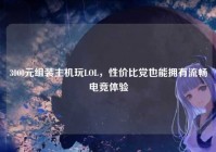 3000元组装主机玩LOL，性价比党也能拥有流畅电竞体验