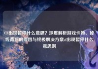 CF出现暂停什么意思？深度解析游戏卡顿、掉线背后的原因与终极解决方案cf出现暂停什么意思啊