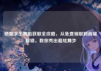 绝地求生舞蹈获取全攻略，从免费领取到商城解锁，教你秀出最炫舞步