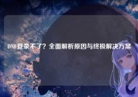 DNF登录不了？全面解析原因与终极解决方案