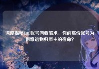 深度揭秘LOL账号回收骗术，你的高价账号为何难逃物归原主的宿命？